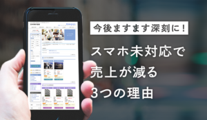 今すぐ対応が必要です！ スマホ対応していない不動産ホームページは売上が減ります。