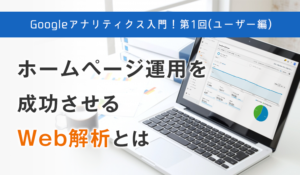 Googleアナリティクス入門！第1回（ユーザー編）ホームページ運用を成功させるWeb解析とは