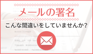 「メールの署名」こんな間違いをしていませんか？