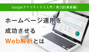 Googleアナリティクス入門！第2回（集客編）ホームページ運用を成功させるWeb解析とは