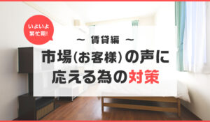 いよいよ繁忙期！市場（お客様）の声に応える為の対策（賃貸編）