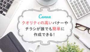 クオリティの高いバナーやチラシが誰でも簡単に作成できる！Canva