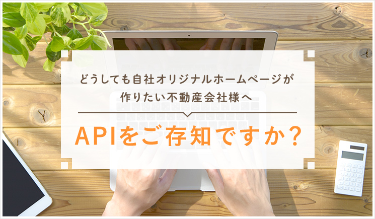 どうしても自社オリジナルホームページが作りたい不動産会社様へ。APIをご存知ですか。