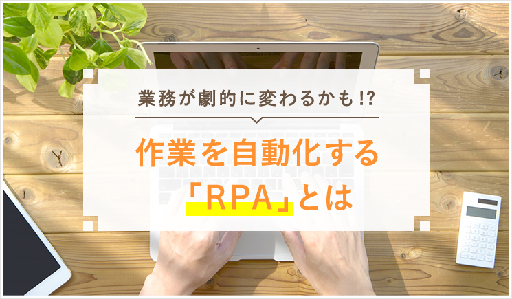 業務が劇的に変わるかも！？ 作業を自動化する「RPA」とは