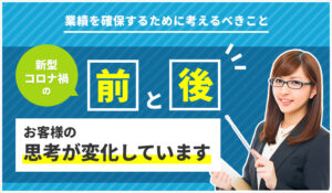 業績を確保するために考えるべきこと。新型コロナ禍の前と後、お客様の思考が変化しています。