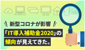 新型コロナが影響「IT導入補助金2020」の傾向が見えてきた