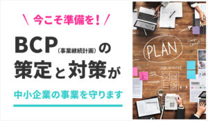 今こそ準備を！BCP（事業継続計画）の策定と対策が中小企業の事業を守ります