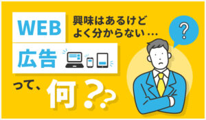 興味はあるけどよく分からない…WEB広告って、何？