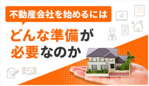 【不動産 開業/起業コラム】不動産会社を始めるにはどんな準備が必要なのか