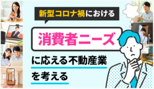 新型コロナ禍における消費者ニーズに応える不動産業を考える