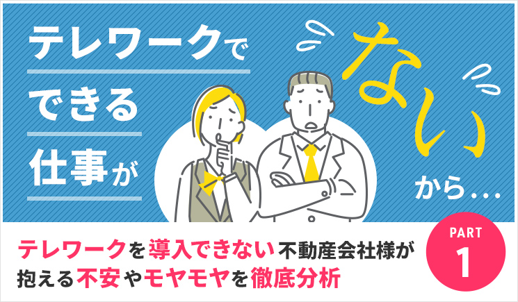 「テレワークでできる仕事がないから…」テレワークを導入できない不動産会社様が抱える不安やモヤモヤを徹底分析 Part1