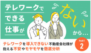 「テレワークでできる仕事がないから…」テレワークを導入できない不動産会社様が抱える不安やモヤモヤを徹底分析 Part2