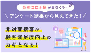 アンケート結果から見えてきた！新型コロナ禍が長引く今、非対面接客が顧客満足度向上のカギとなる！