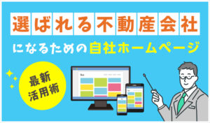 「選ばれる不動産会社」になるための自社ホームページ最新活用術