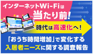 インターネットWi-Fiは当たり前、時代は高速化へ！ おうち時間増加で変化する入居者ニーズに関する調査報告