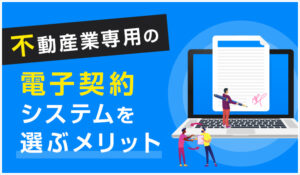 不動産業専用の電子契約システムを選ぶメリット