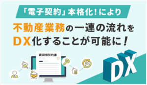 電子契約本格化により、不動産業務の一連の流れをDX化することが可能に！