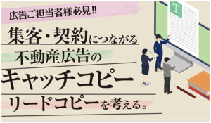 広告ご担当者様必見‼ 集客・契約につながる「不動産広告のキャッチコピー・リードコピー」を考える。