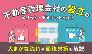 不動産管理会社の設立のメリット・デメリットとは｜大まかな流れや節税対策も解説