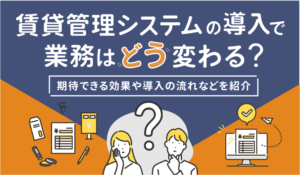 賃貸管理システムの導入で業務はどう変わる？期待できる効果や導入の流れなどを紹介