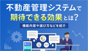 不動産管理システムで期待できる効果とは？機能内容や選び方などを紹介