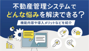 物件管理システムでどんな悩みを解決できる？機能内容や導入メリットなどを紹介