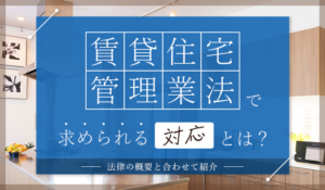 賃貸住宅管理業法で求められる対応とは？法律の概要と合わせて紹介