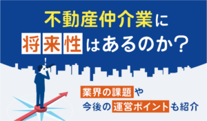 不動産仲介業に将来性はあるのか？業界の課題や今後の運営ポイントも紹介