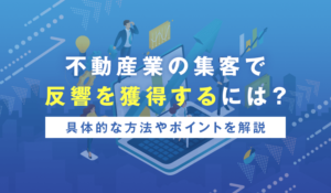 不動産業の集客で反響を獲得するには？具体的な方法やポイントを解説