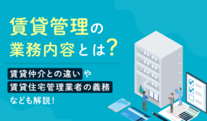 賃貸管理の業務内容とは｜賃貸仲介との違いや賃貸住宅管理業者の義務なども解説！