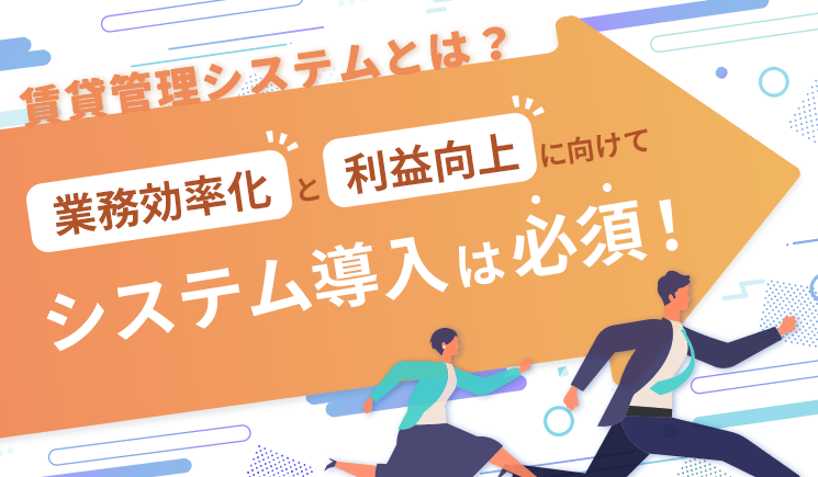 賃貸管理システムとは？業務の効率化と利益の向上に向けてシステムの導入は必須！