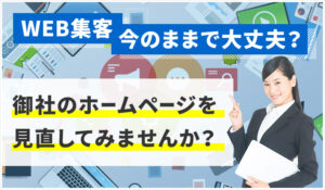 WEB集客、今のままで大丈夫？御社のホームページを見直してみませんか？